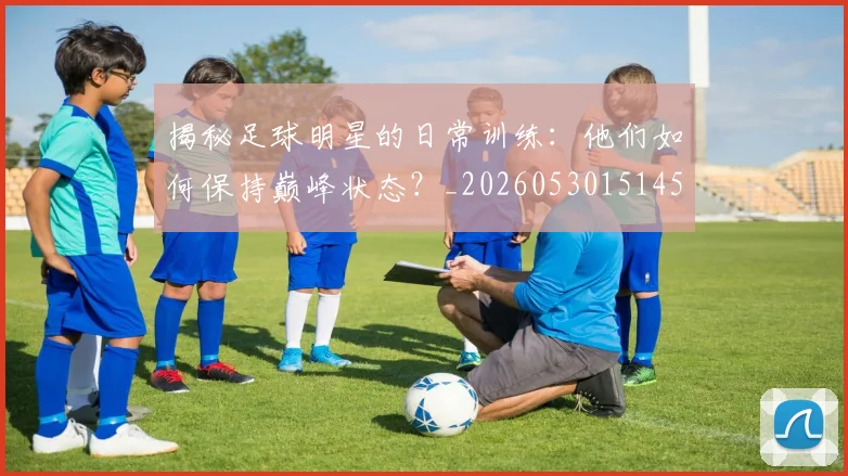 揭秘足球明星的日常训练:他们如何保持巅峰状态?_20260530151458_20260723184459