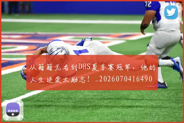从籍籍无名到DHS夏季赛冠军,他的人生逆袭太励志!_20260704164908_20260718001708