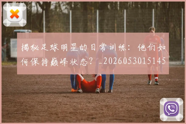 揭秘足球明星的日常训练:他们如何保持巅峰状态?_20260530151458_20260723184459