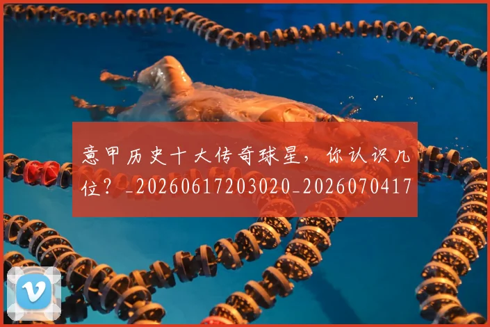 意甲历史十大传奇球星，你认识几位？_20260617203020_20260704174821_20260723174610