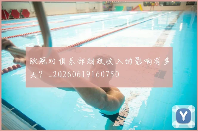 欧冠对俱乐部财政收入的影响有多大?_20260619160750