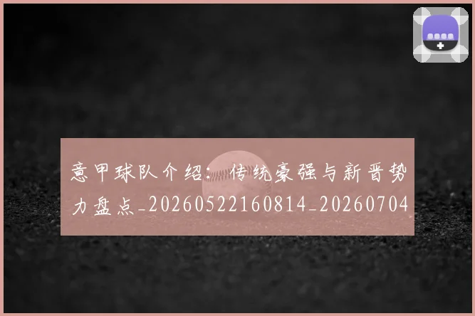 意甲球队介绍:传统豪强与新晋势力盘点_20260522160814_20260704175333_20260723180136