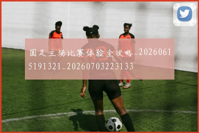 国足主场比赛体验全攻略_20260615191321_20260703223133