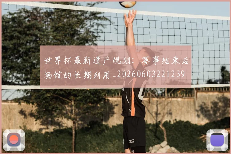 世界杯最新遗产规划：赛事结束后场馆的长期利用_20260603221239