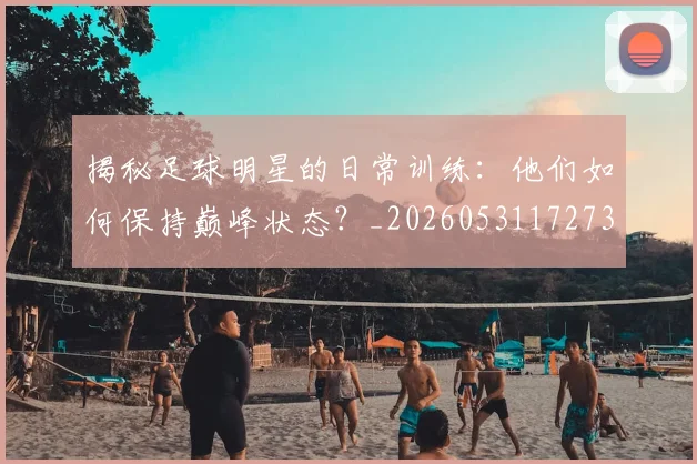 揭秘足球明星的日常训练:他们如何保持巅峰状态?_20260531172732