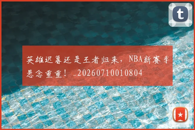 英雄迟暮还是王者归来,NBA新赛季悬念重重!_20260710010804