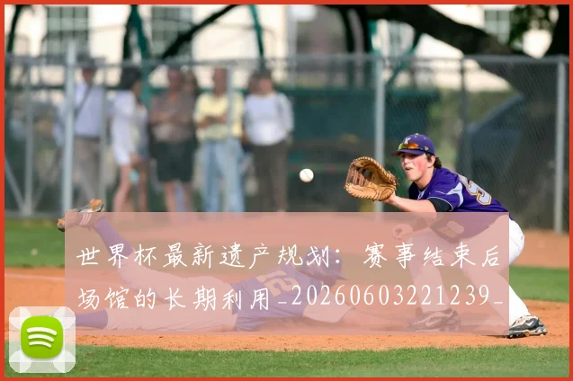 世界杯最新遗产规划:赛事结束后场馆的长期利用_20260603221239_20260702195939_20260715192603