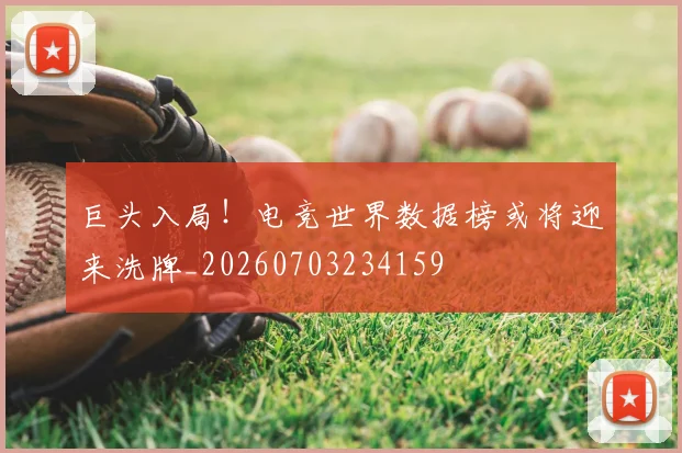 巨头入局!电竞世界数据榜或将迎来洗牌_20260703234159