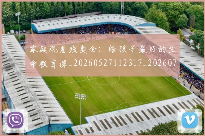 家庭观看残奥会：给孩子最好的生命教育课_20260527112317_20260703233655
