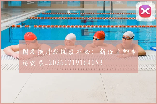 国足换帅新闻发布会：新任主帅专访实录_20260719164053