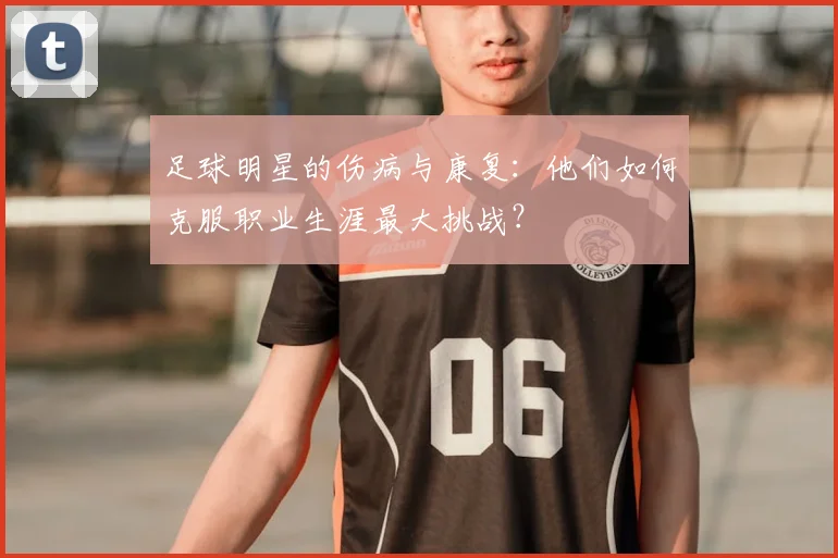 足球明星的伤病与康复:他们如何克服职业生涯最大挑战?