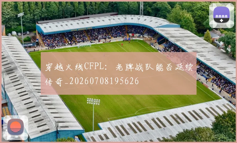 穿越火线CFPL:老牌战队能否延续传奇_20260708195626