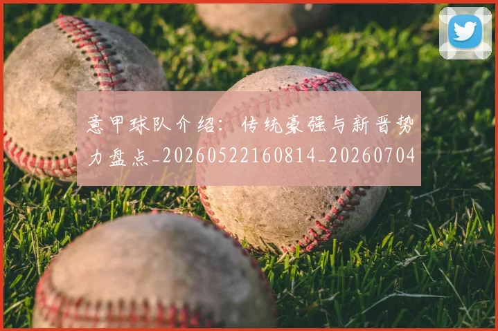意甲球队介绍:传统豪强与新晋势力盘点_20260522160814_20260704175333