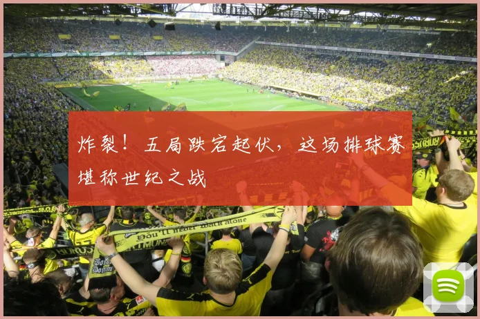 炸裂!五局跌宕起伏,这场排球赛堪称世纪之战