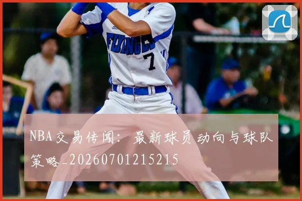 NBA交易传闻：最新球员动向与球队策略_20260701215215