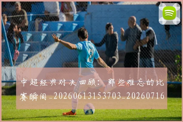 中超经典对决回顾：那些难忘的比赛瞬间_20260613153703_20260716190648