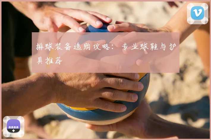 排球装备选购攻略：专业球鞋与护具推荐