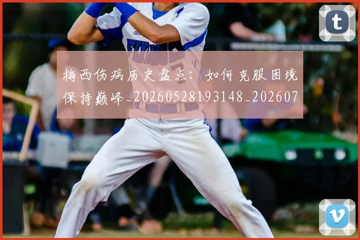 梅西伤病历史盘点:如何克服困境保持巅峰_20260528193148_20260707022921