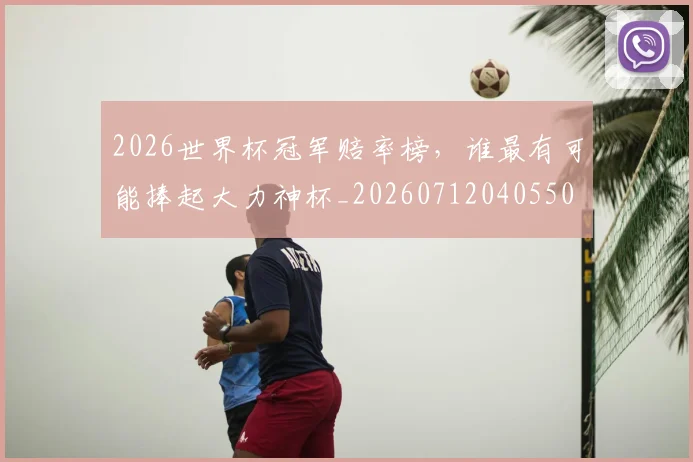 2026世界杯冠军赔率榜,谁最有可能捧起大力神杯_20260712040550
