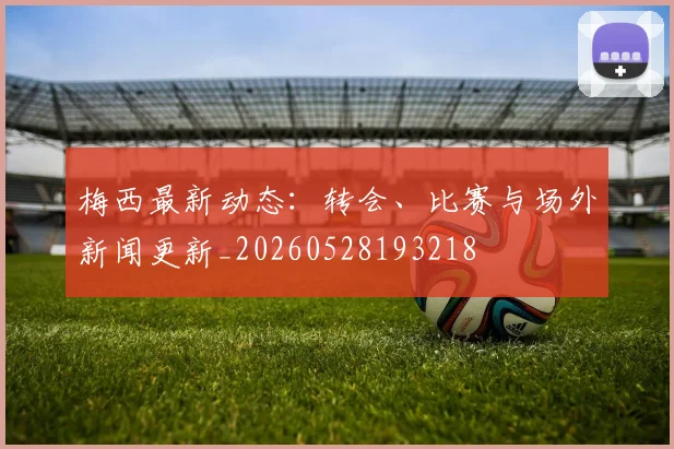 梅西最新动态：转会、比赛与场外新闻更新_20260528193218