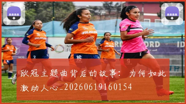 欧冠主题曲背后的故事：为何如此激动人心_20260619160154