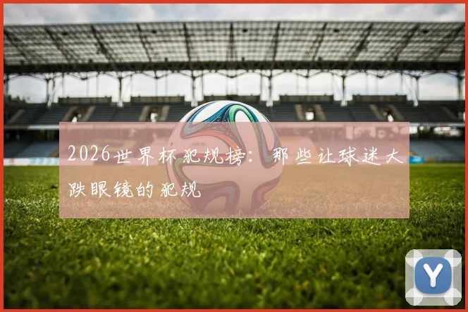 2026世界杯犯规榜：那些让球迷大跌眼镜的犯规