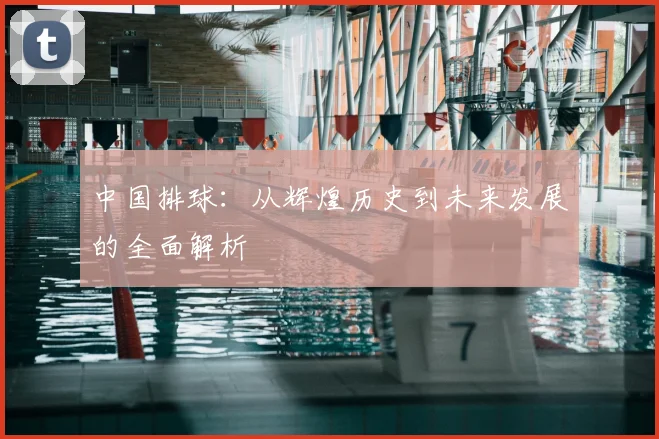 中国排球：从辉煌历史到未来发展的全面解析