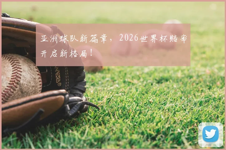 亚洲球队新篇章，2026世界杯赔率开启新格局！