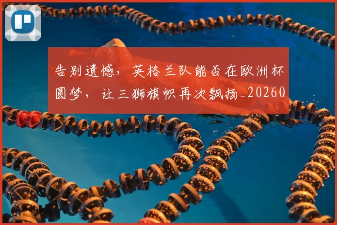 告别遗憾，英格兰队能否在欧洲杯圆梦，让三狮旗帜再次飘扬_20260703221840