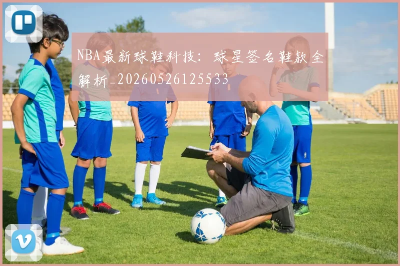 NBA最新球鞋科技：球星签名鞋款全解析_20260526125533