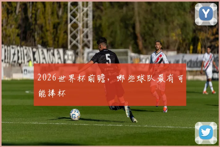 2026世界杯前瞻,哪些球队最有可能捧杯