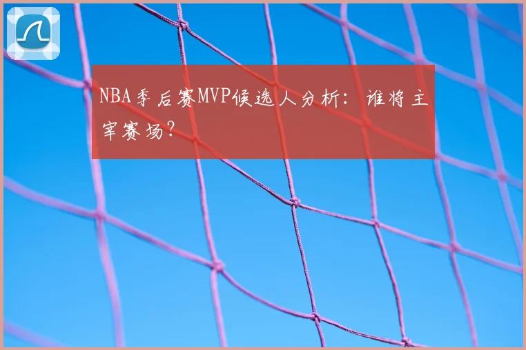 NBA季后赛MVP候选人分析：谁将主宰赛场？