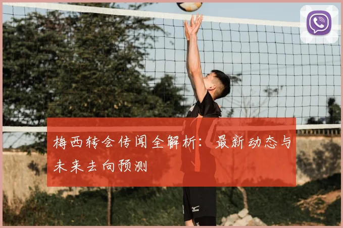梅西转会传闻全解析:最新动态与未来去向预测
