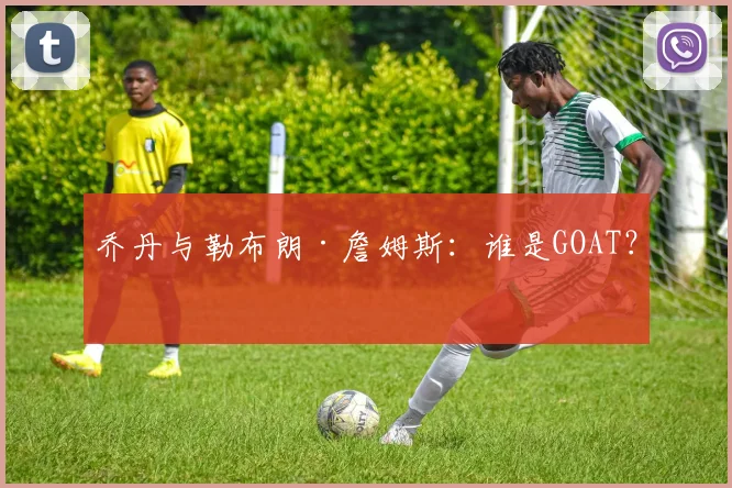 乔丹与勒布朗·詹姆斯：谁是GOAT？