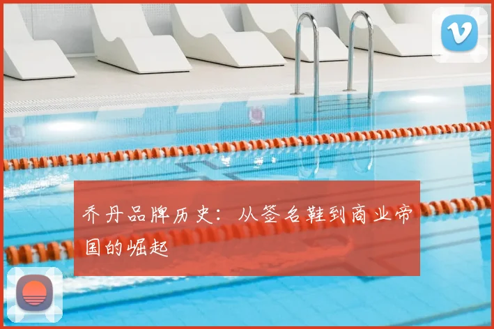 乔丹品牌历史：从签名鞋到商业帝国的崛起