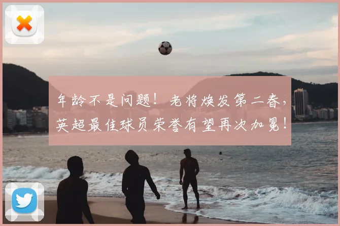 年龄不是问题!老将焕发第二春,英超最佳球员荣誉有望再次加冕!
