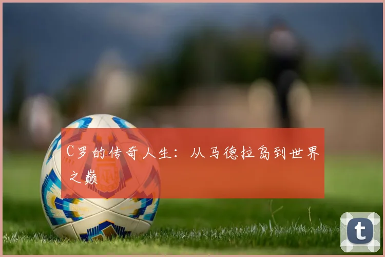 C罗的传奇人生：从马德拉岛到世界之巅