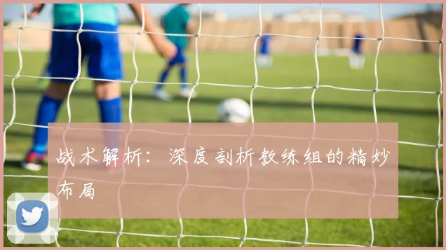 战术解析:深度剖析教练组的精妙布局