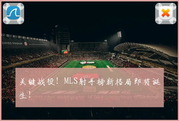 关键战役！MLS射手榜新格局即将诞生！