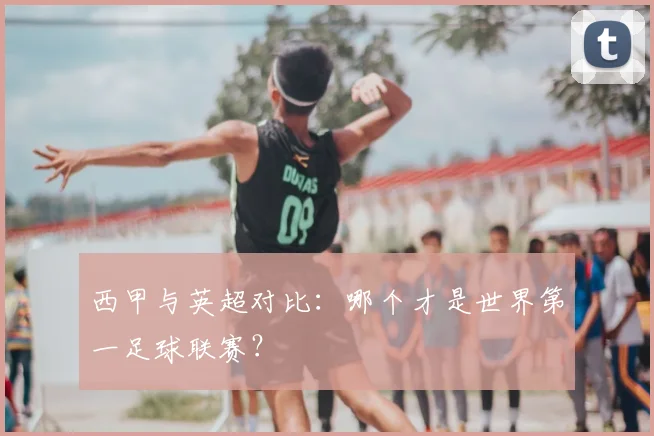 西甲与英超对比：哪个才是世界第一足球联赛？