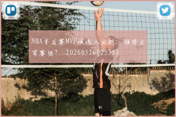 NBA季后赛MVP候选人分析：谁将主宰赛场？_20260526125353