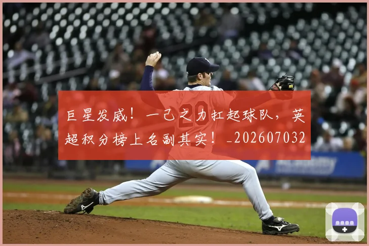 巨星发威!一己之力扛起球队,英超积分榜上名副其实!_20260703234212