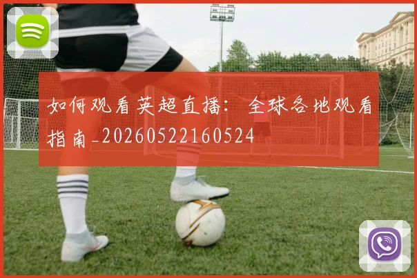 如何观看英超直播：全球各地观看指南_20260522160524