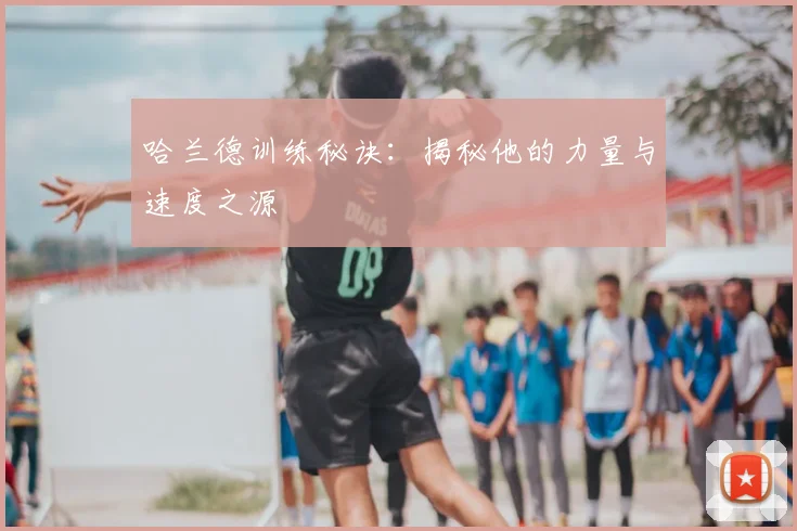 哈兰德训练秘诀：揭秘他的力量与速度之源