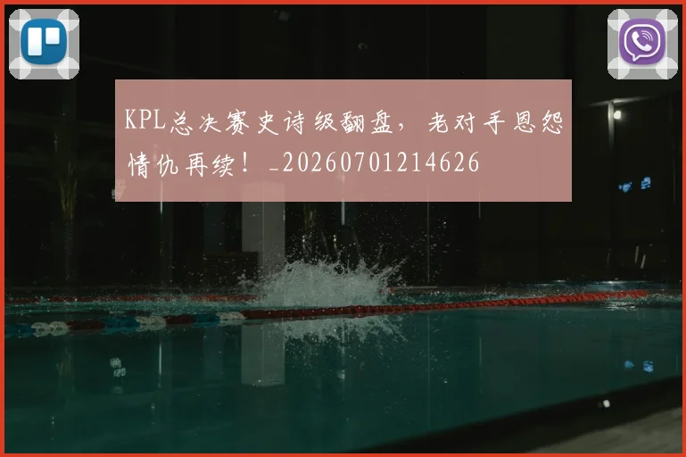 KPL总决赛史诗级翻盘,老对手恩怨情仇再续!_20260701214626