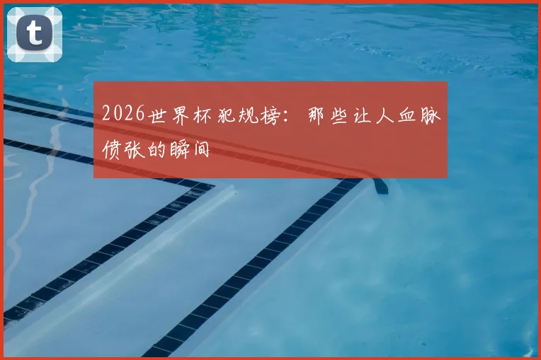 2026世界杯犯规榜：那些让人血脉偾张的瞬间