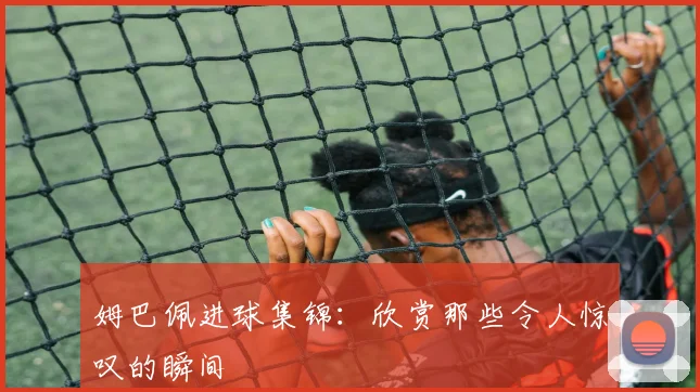 姆巴佩进球集锦：欣赏那些令人惊叹的瞬间