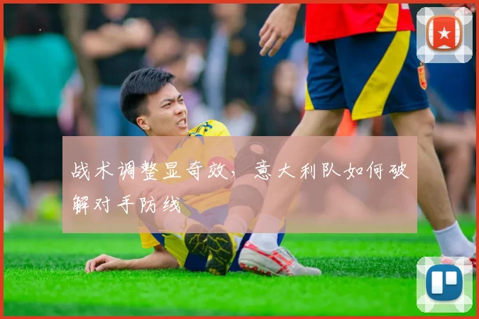战术调整显奇效,意大利队如何破解对手防线