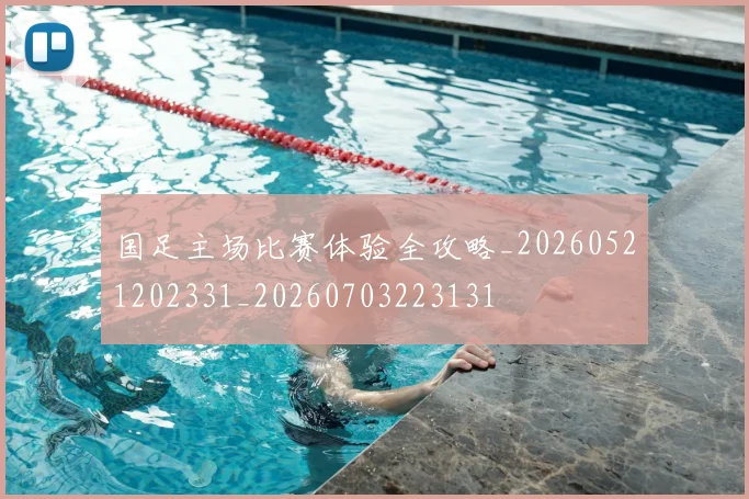 国足主场比赛体验全攻略_20260521202331_20260703223131