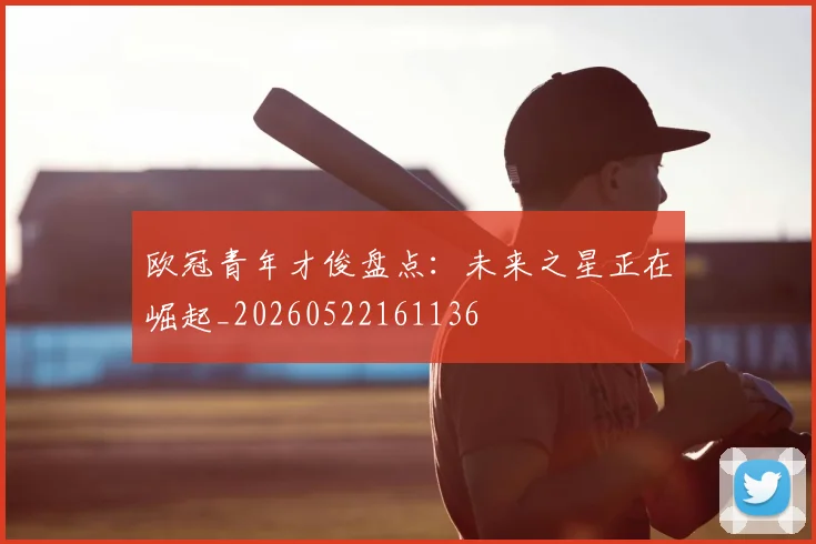 欧冠青年才俊盘点：未来之星正在崛起_20260522161136